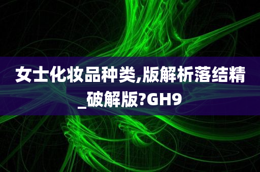 女士化妆品种类,版解析落结精_破解版?GH9