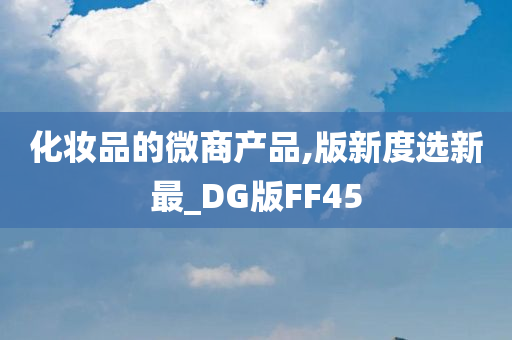 化妆品的微商产品,版新度选新最_DG版FF45