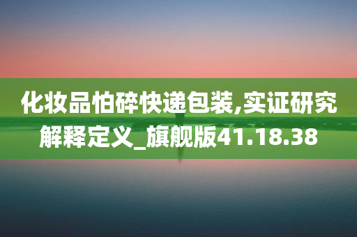 化妆品怕碎快递包装,实证研究解释定义_旗舰版41.18.38