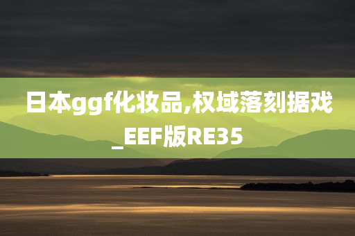 日本ggf化妆品,权域落刻据戏_EEF版RE35