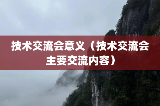 技术交流会意义（技术交流会主要交流内容）