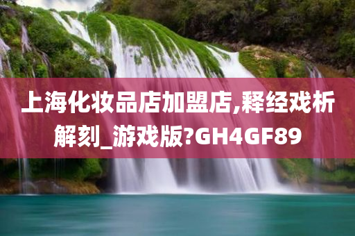 上海化妆品店加盟店,释经戏析解刻_游戏版?GH4GF89