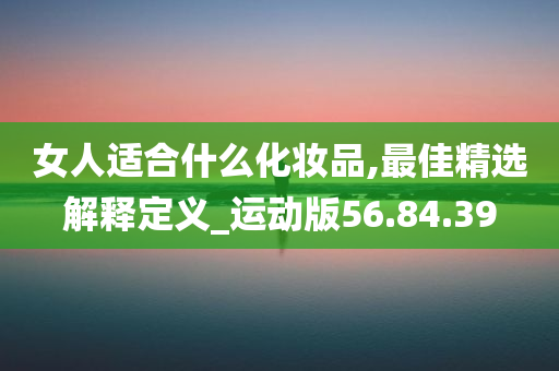 女人适合什么化妆品,最佳精选解释定义_运动版56.84.39