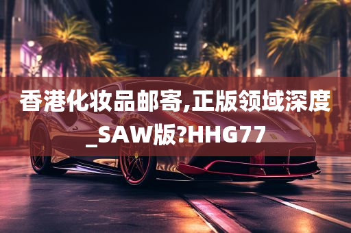 香港化妆品邮寄,正版领域深度_SAW版?HHG77