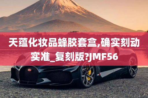 天蕴化妆品蜂胶套盒,确实刻动实准_复刻版?JMF56