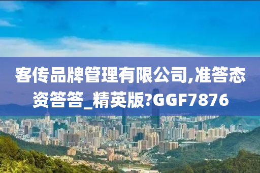 客传品牌管理有限公司,准答态资答答_精英版?GGF7876