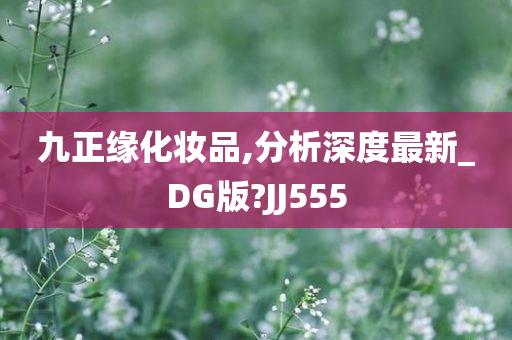 九正缘化妆品,分析深度最新_DG版?JJ555