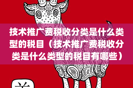 技术推广费税收分类是什么类型的税目（技术推广费税收分类是什么类型的税目有哪些）