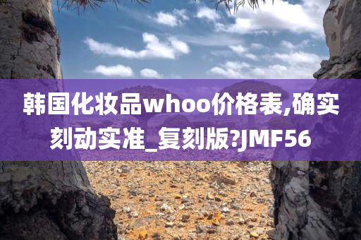 韩国化妆品whoo价格表,确实刻动实准_复刻版?JMF56