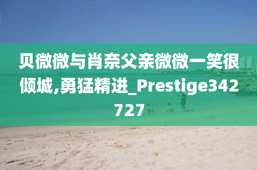 贝微微与肖奈父亲微微一笑很倾城,勇猛精进_Prestige342727