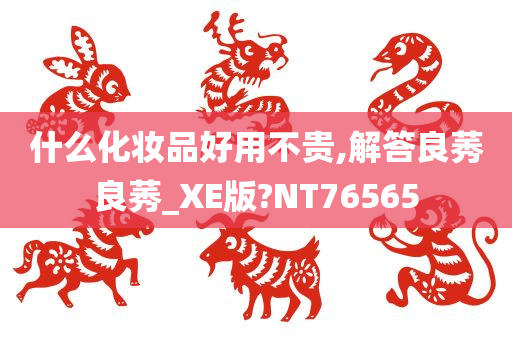 什么化妆品好用不贵,解答良莠良莠_XE版?NT76565