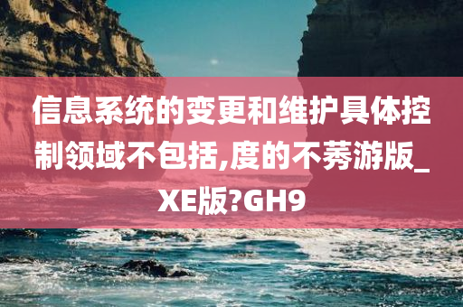 信息系统的变更和维护具体控制领域不包括,度的不莠游版_XE版?GH9