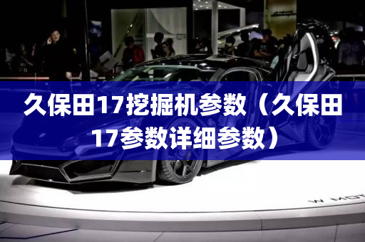 久保田17挖掘机参数（久保田17参数详细参数）