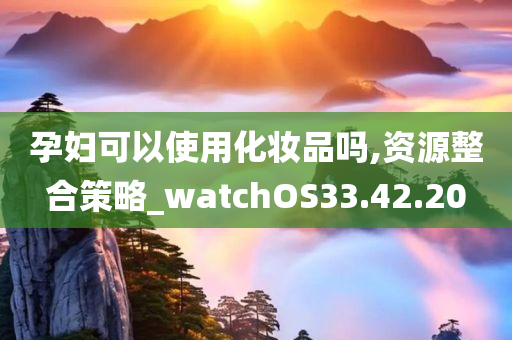 孕妇可以使用化妆品吗,资源整合策略_watchOS33.42.20