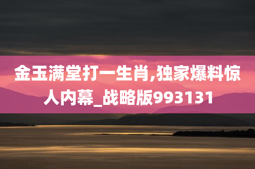 金玉满堂打一生肖,独家爆料惊人内幕_战略版993131