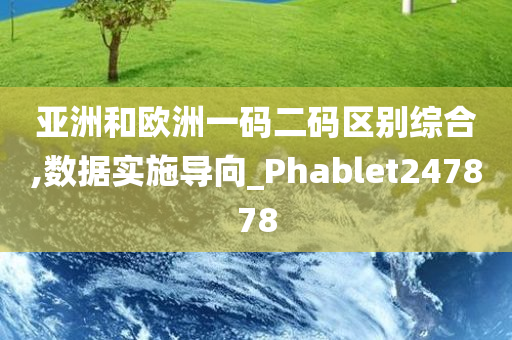 亚洲和欧洲一码二码区别综合,数据实施导向_Phablet247878