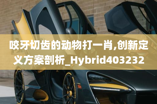 咬牙切齿的动物打一肖,创新定义方案剖析_Hybrid403232