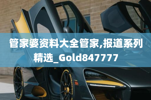 管家婆资料大全管家,报道系列精选_Gold847777