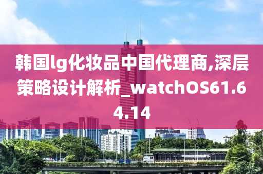 韩国lg化妆品中国代理商,深层策略设计解析_watchOS61.64.14