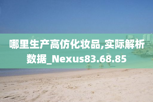 哪里生产高仿化妆品,实际解析数据_Nexus83.68.85