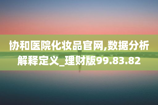 协和医院化妆品官网,数据分析解释定义_理财版99.83.82