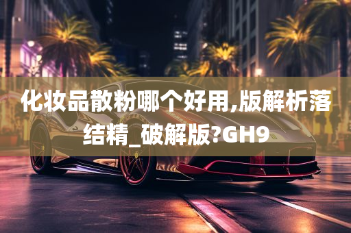 化妆品散粉哪个好用,版解析落结精_破解版?GH9