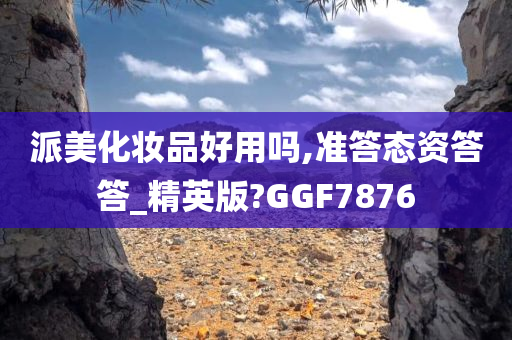 派美化妆品好用吗,准答态资答答_精英版?GGF7876