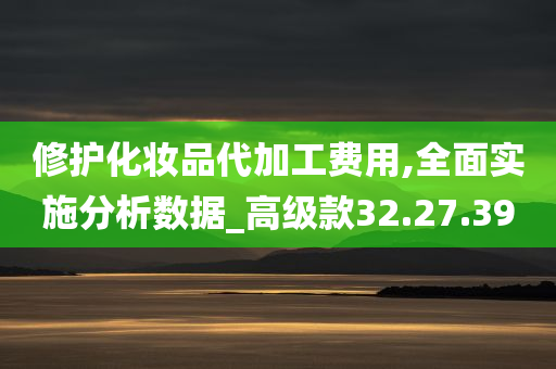 修护化妆品代加工费用,全面实施分析数据_高级款32.27.39