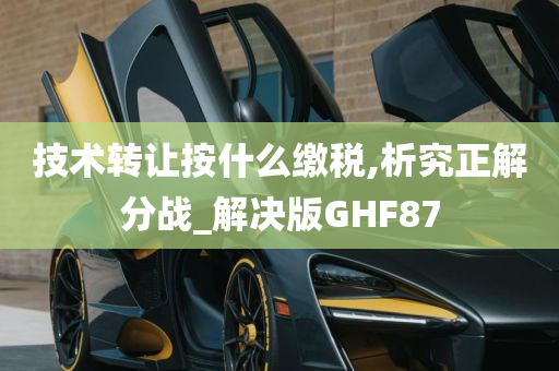 技术转让按什么缴税,析究正解分战_解决版GHF87