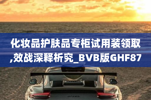 化妆品护肤品专柜试用装领取,效战深释析究_BVB版GHF87