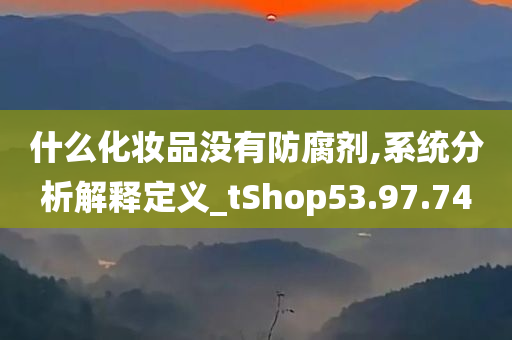 什么化妆品没有防腐剂,系统分析解释定义_tShop53.97.74