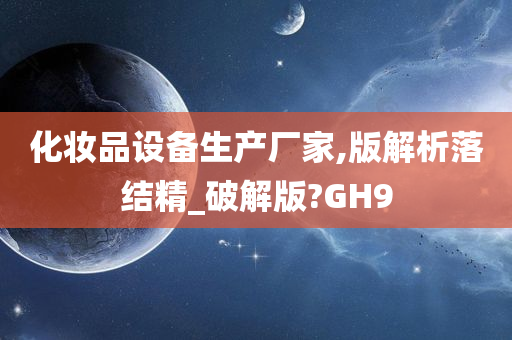 化妆品设备生产厂家,版解析落结精_破解版?GH9