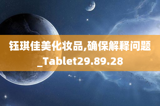 钰琪佳美化妆品,确保解释问题_Tablet29.89.28