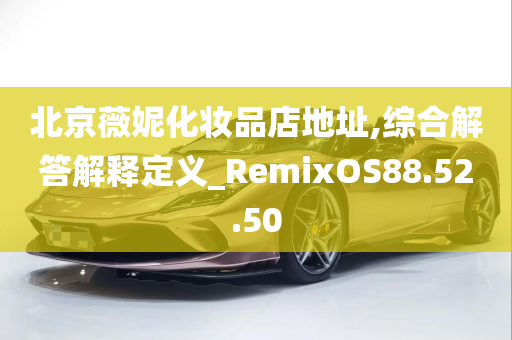 北京薇妮化妆品店地址,综合解答解释定义_RemixOS88.52.50