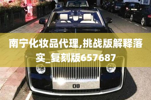 南宁化妆品代理,挑战版解释落实_复刻版657687