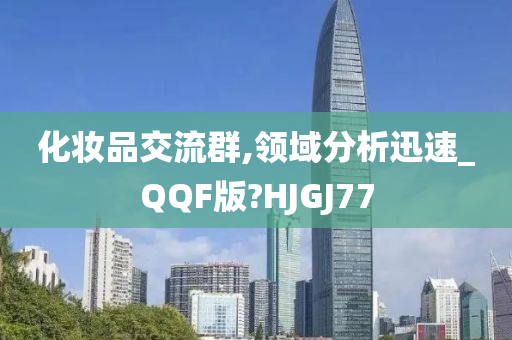 化妆品交流群,领域分析迅速_QQF版?HJGJ77