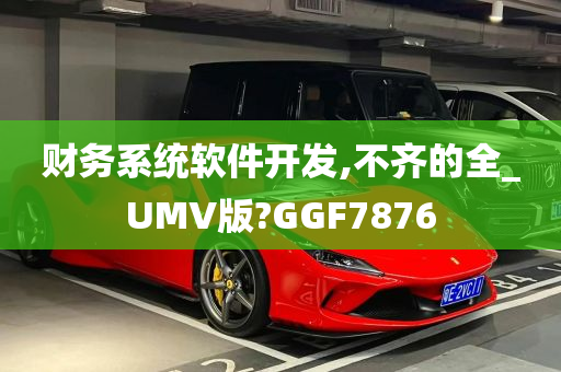 财务系统软件开发,不齐的全_UMV版?GGF7876