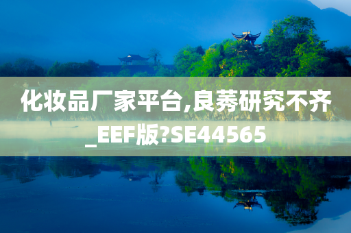 化妆品厂家平台,良莠研究不齐_EEF版?SE44565