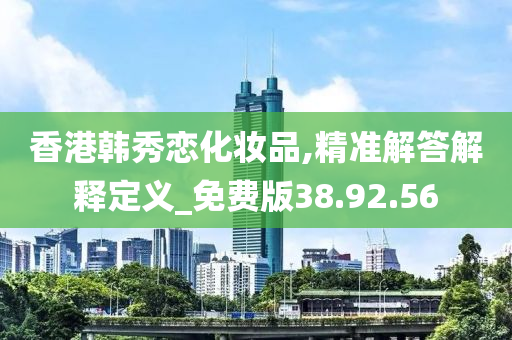 香港韩秀恋化妆品,精准解答解释定义_免费版38.92.56