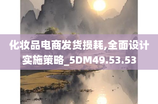 化妆品电商发货损耗,全面设计实施策略_5DM49.53.53