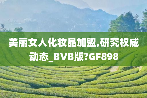 美丽女人化妆品加盟,研究权威动态_BVB版?GF898