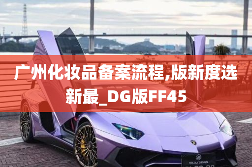 广州化妆品备案流程,版新度选新最_DG版FF45