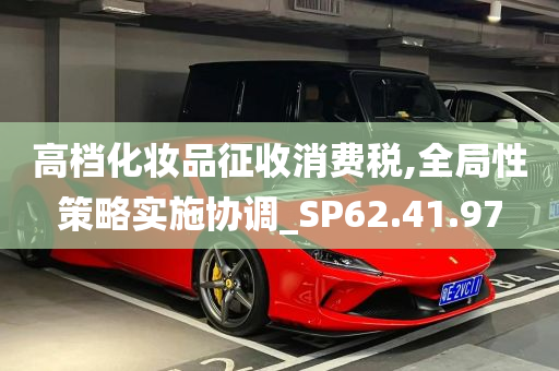 高档化妆品征收消费税,全局性策略实施协调_SP62.41.97