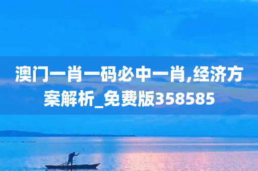 澳门一肖一码必中一肖,经济方案解析_免费版358585