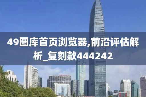 49图库首页浏览器,前沿评估解析_复刻款444242