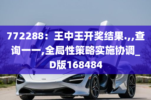 772288：王中王开奖结果.,,查询一一,全局性策略实施协调_D版168484