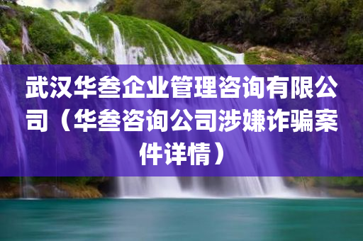 武汉华叁企业管理咨询有限公司（华叁咨询公司涉嫌诈骗案件详情）