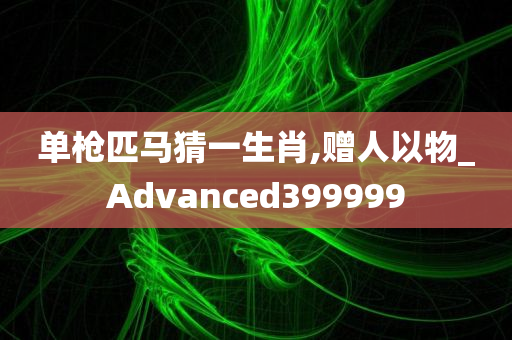 单枪匹马猜一生肖,赠人以物_Advanced399999