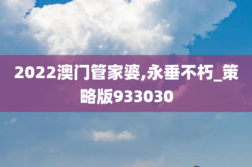 2022澳门管家婆,永垂不朽_策略版933030