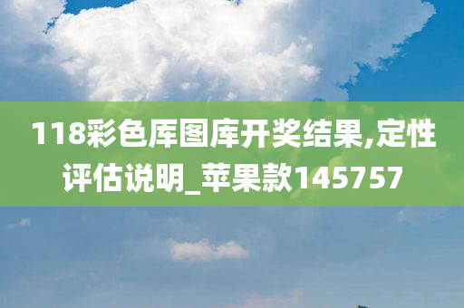 118彩色厍图库开奖结果,定性评估说明_苹果款145757